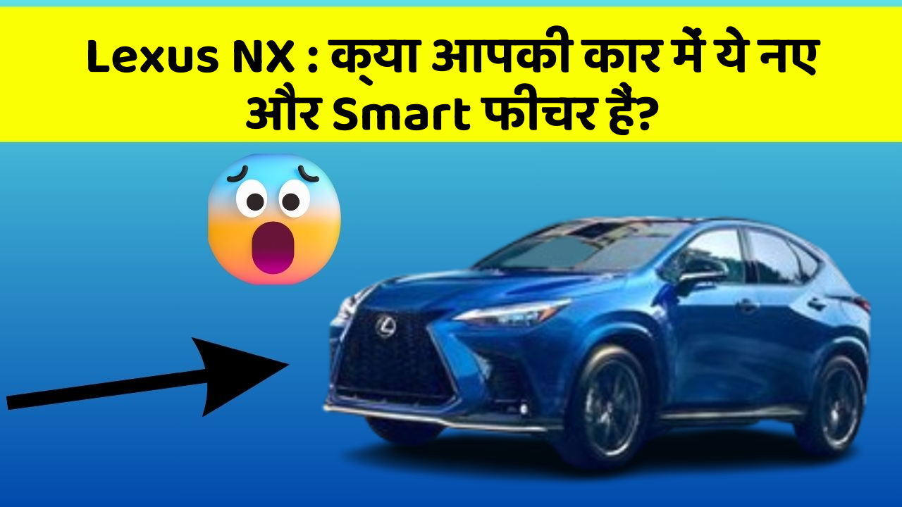 Lexus NX: क्या आपकी कार में ये नए और Smart फीचर हैं?