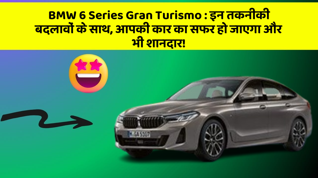 BMW 6 Series Gran Turismo: इन तकनीकी बदलावों के साथ, आपकी कार का सफर हो जाएगा और भी शानदार!