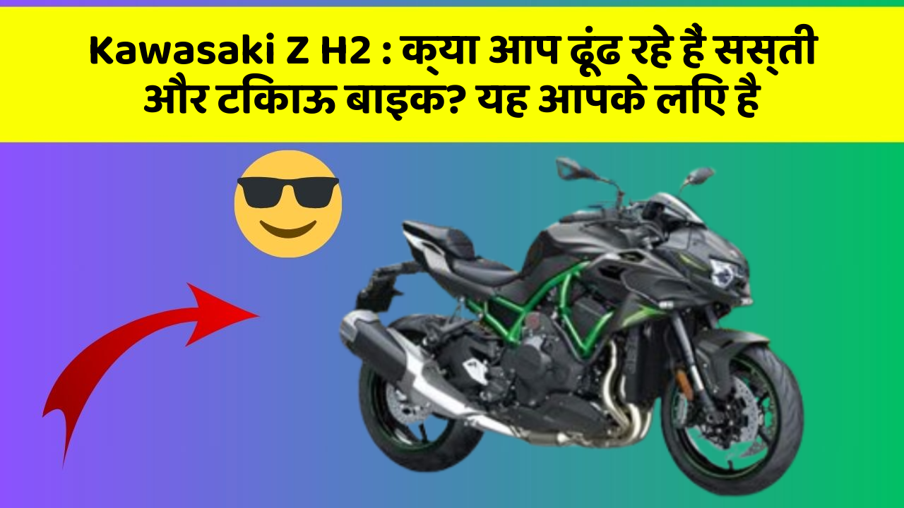 Kawasaki Z H2 : क्या आप ढूंढ रहे हैं सस्ती और टिकाऊ बाइक? यह आपके लिए है