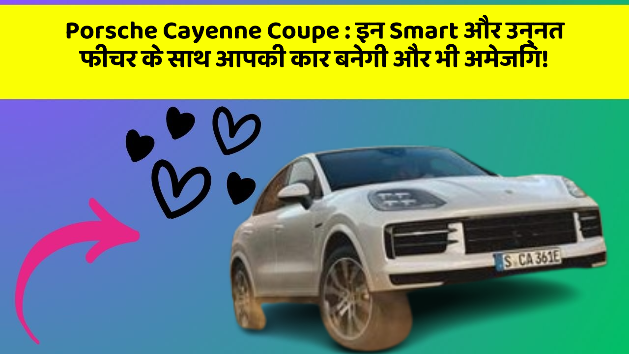 Porsche Cayenne Coupe : इन Smart और उन्नत फीचर के साथ आपकी कार बनेगी और भी अमेजिंग!