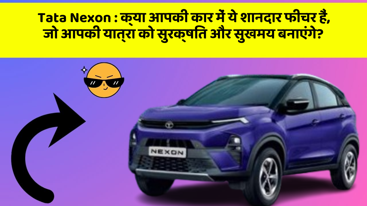 Tata Nexon : क्या आपकी कार में ये शानदार फीचर हैं, जो आपकी यात्रा को सुरक्षित और सुखमय बनाएंगे?