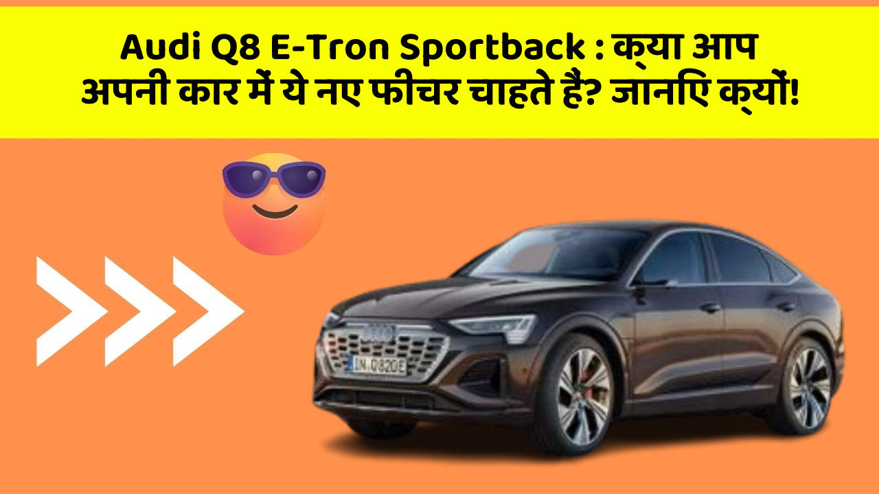 Audi Q8 E-Tron Sportback : क्या आप अपनी कार में ये नए फीचर चाहते हैं? जानिए क्यों!