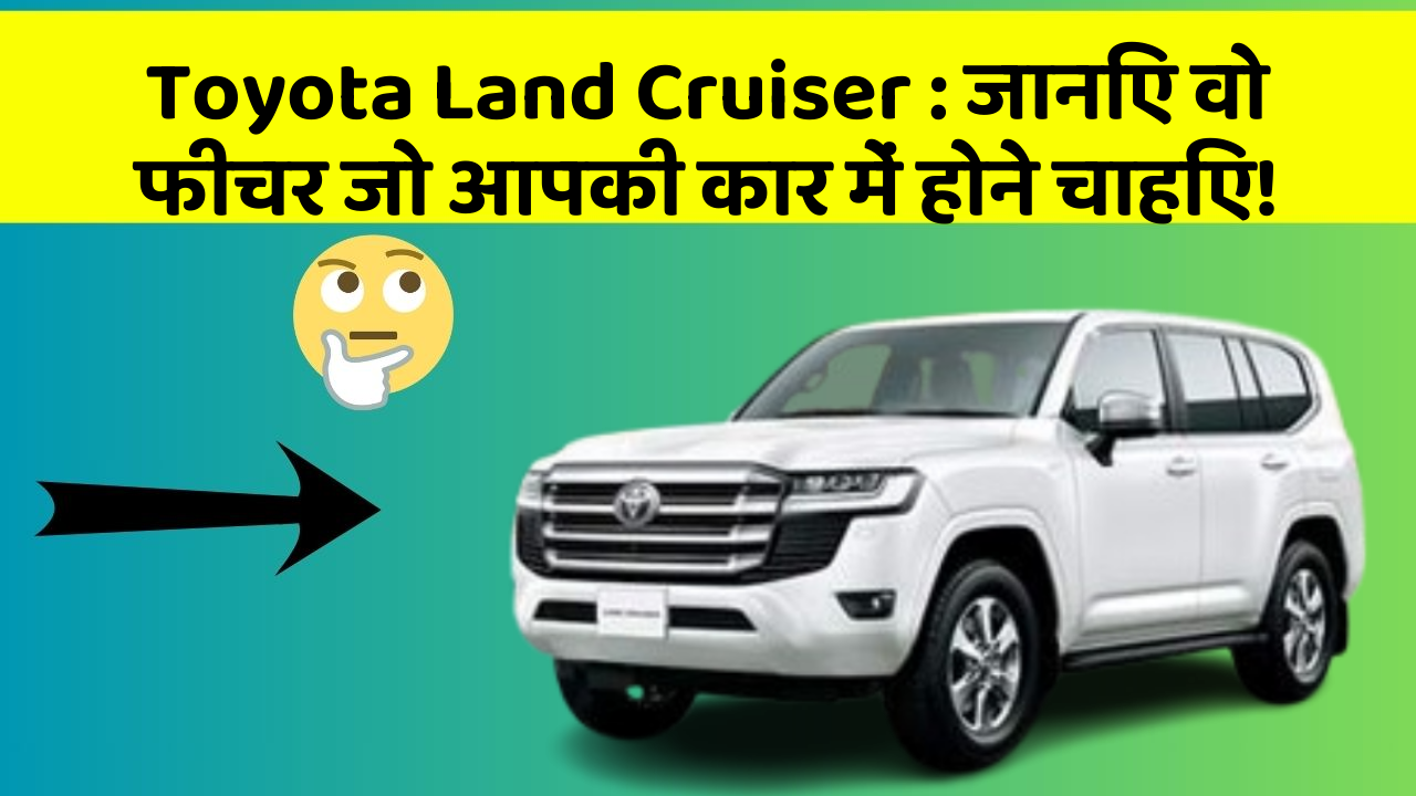 Toyota Land Cruiser : जानिए वो फीचर जो आपकी कार में होने चाहिए!