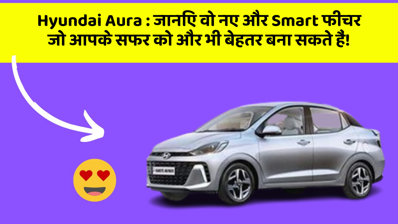 Hyundai Aura : जानिए वो नए और Smart फीचर जो आपके सफर को और भी बेहतर बना सकते हैं!